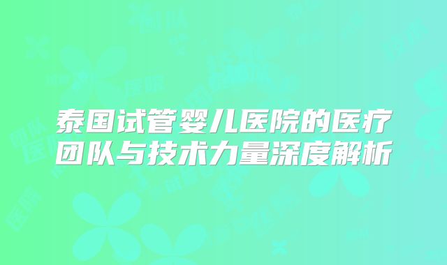 泰国试管婴儿医院的医疗团队与技术力量深度解析