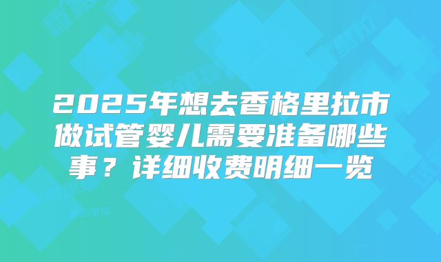 2025年想去香格里拉市做试管婴儿需要准备哪些事?详细收费明细一览