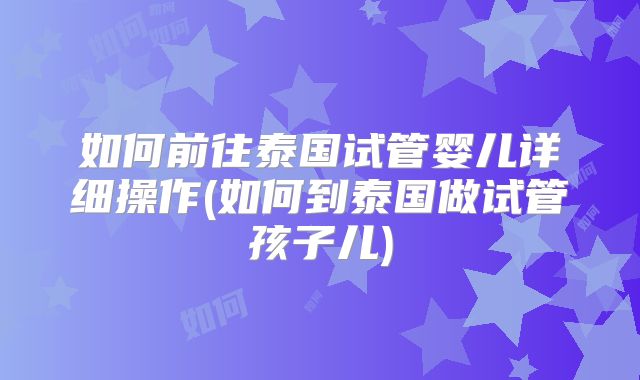 如何前往泰国试管婴儿详细操作(如何到泰国做试管孩子儿)
