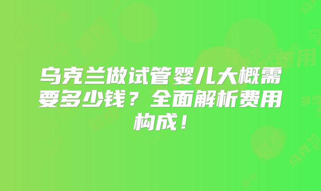 乌克兰做试管婴儿大概需要多少钱？全面解析费用构成！