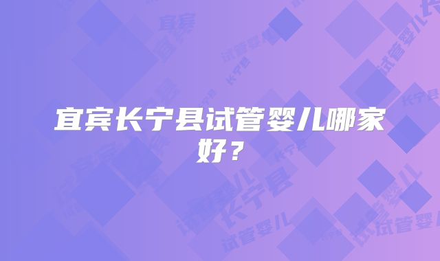 宜宾长宁县试管婴儿哪家好？