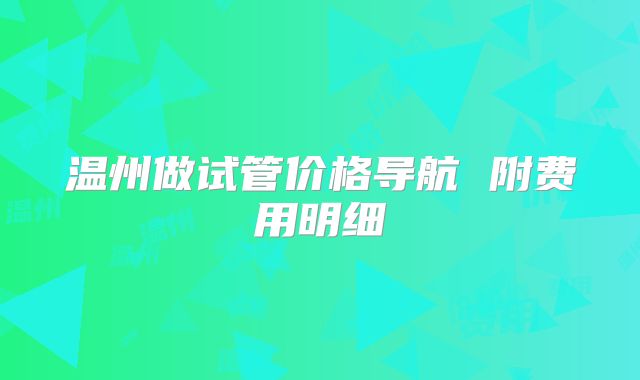 温州做试管价格导航 附费用明细