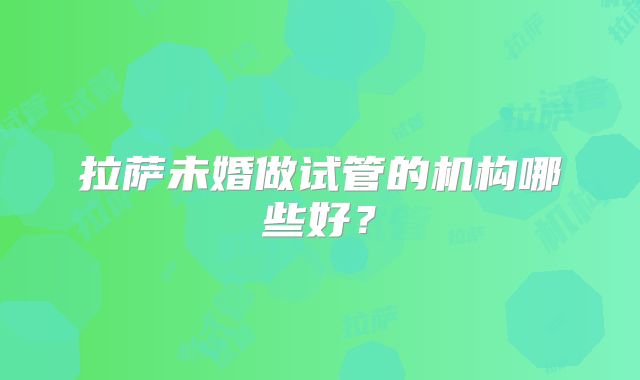 拉萨未婚做试管的机构哪些好？
