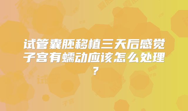试管囊胚移植三天后感觉子宫有蠕动应该怎么处理?