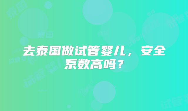 去泰国做试管婴儿,安全系数高吗?