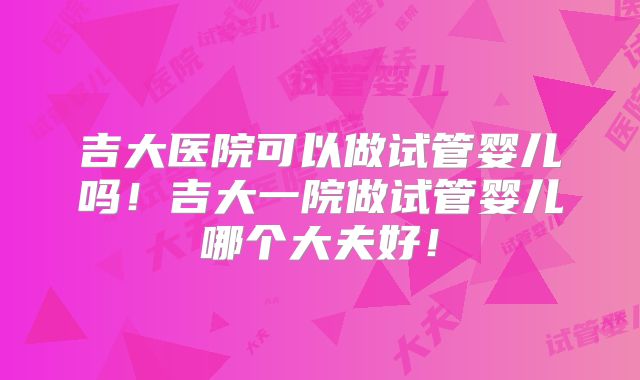 吉大医院可以做试管婴儿吗!吉大一院做试管婴儿哪个大夫好!