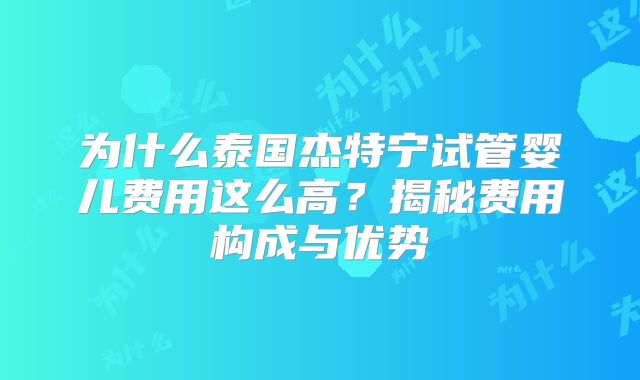 为什么泰国杰特宁试管婴儿费用这么高?揭秘费用构成与优势