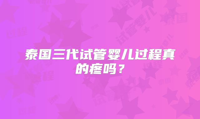 泰国三代试管婴儿过程真的疼吗?