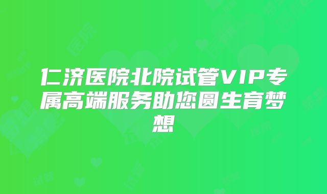 仁济医院北院试管VIP专属高端服务助您圆生育梦想