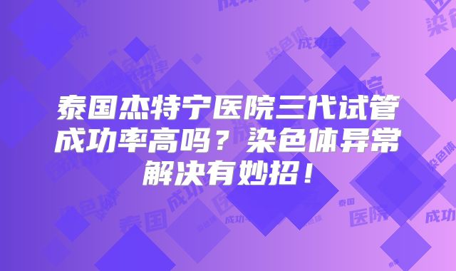 泰国杰特宁医院三代试管成功率高吗?染色体异常解决有妙招!