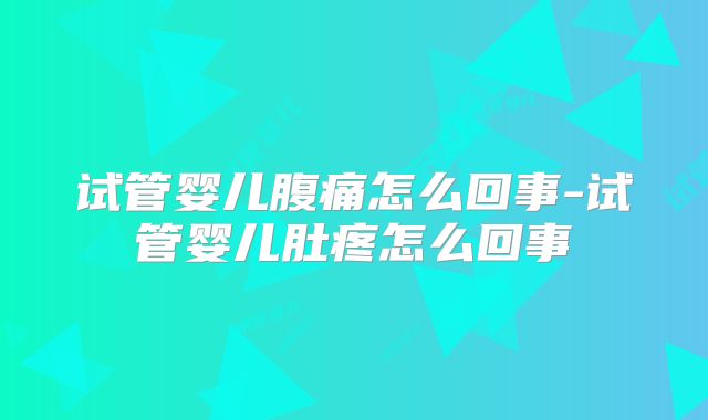 试管婴儿腹痛怎么回事-试管婴儿肚疼怎么回事