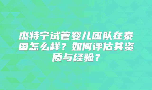 杰特宁试管婴儿团队在泰国怎么样？如何评估其资质与经验？
