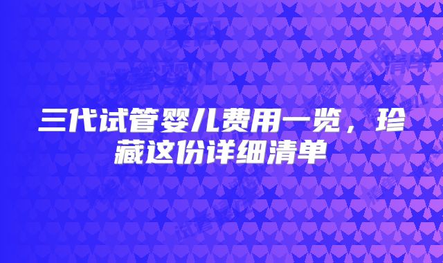 三代试管婴儿费用一览,珍藏这份详细清单
