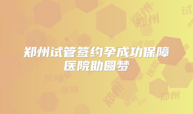 郑州试管签约孕成功保障医院助圆梦