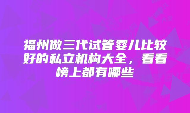 福州做三代试管婴儿比较好的私立机构大全，看看榜上都有哪些