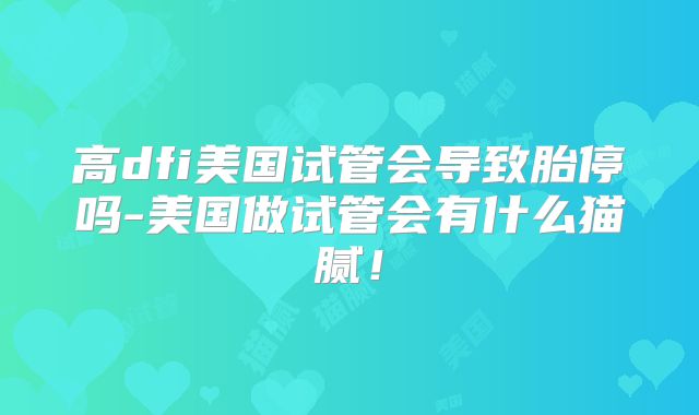 高dfi美国试管会导致胎停吗-美国做试管会有什么猫腻！