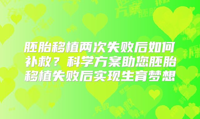 胚胎移植两次失败后如何补救?科学方案助您胚胎移植失败后实现生育梦想