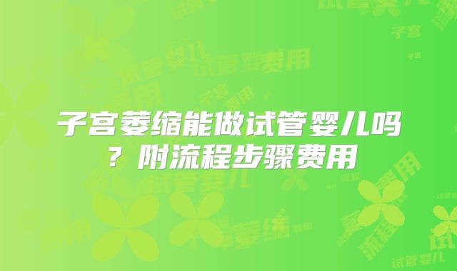 子宫萎缩能做试管婴儿吗?附流程步骤费用