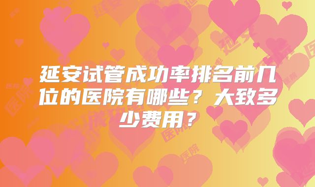 延安试管成功率排名前几位的医院有哪些？大致多少费用？