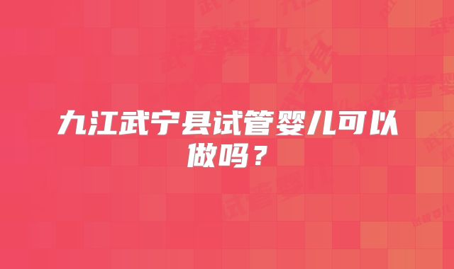 九江武宁县试管婴儿可以做吗?