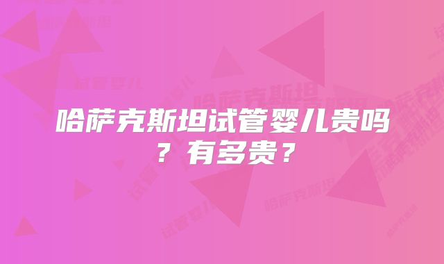 哈萨克斯坦试管婴儿贵吗？有多贵？