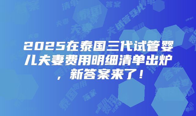 2025在泰国三代试管婴儿夫妻费用明细清单出炉，新答案来了！