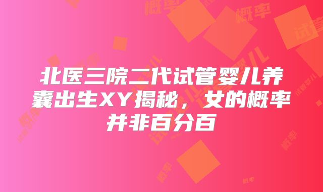 北医三院二代试管婴儿养囊出生XY揭秘，女的概率并非百分百