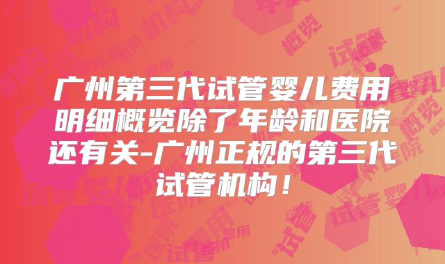 广州第三代试管婴儿费用明细概览除了年龄和医院还有关-广州正规的第三代试管机构!