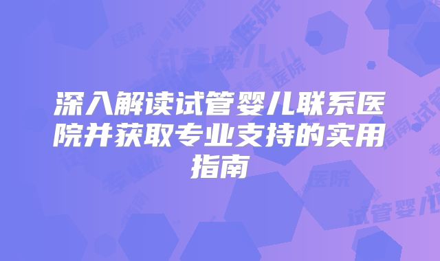 深入解读试管婴儿联系医院并获取专业支持的实用指南