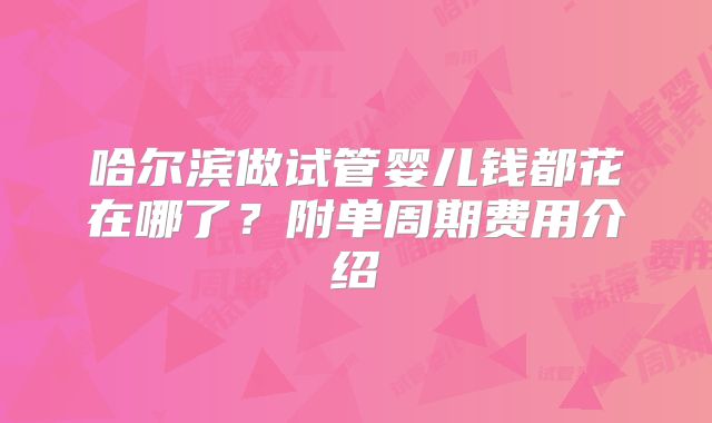 哈尔滨做试管婴儿钱都花在哪了？附单周期费用介绍