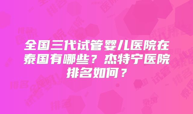 全国三代试管婴儿医院在泰国有哪些?杰特宁医院排名如何?