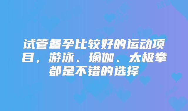 试管备孕比较好的运动项目,游泳、瑜伽、太极拳都是不错的选择