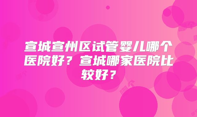 宣城宣州区试管婴儿哪个医院好?宣城哪家医院比较好?