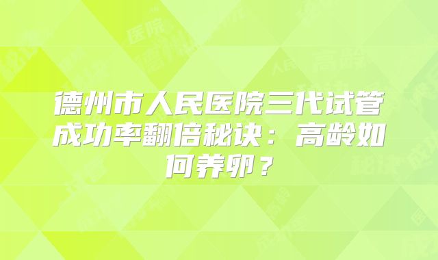 德州市人民医院三代试管成功率翻倍秘诀：高龄如何养卵？