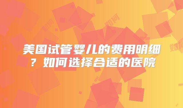 美国试管婴儿的费用明细?如何选择合适的医院