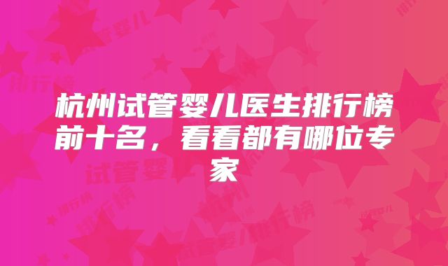 杭州试管婴儿医生排行榜前十名,看看都有哪位专家