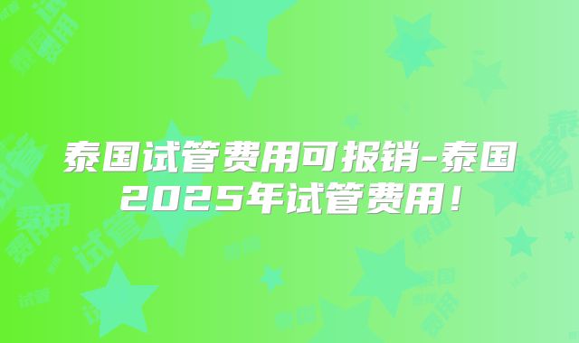 泰国试管费用可报销-泰国2025年试管费用！