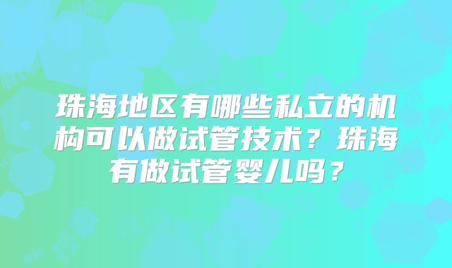珠海地区有哪些私立的机构可以做试管技术?珠海有做试管婴儿吗?
