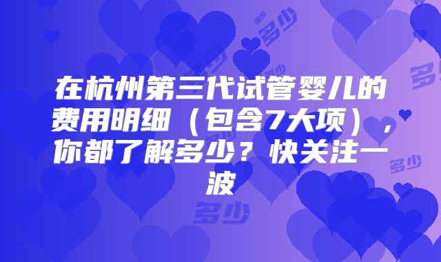 在杭州第三代试管婴儿的费用明细(包含7大项),你都了解多少?快关注一波