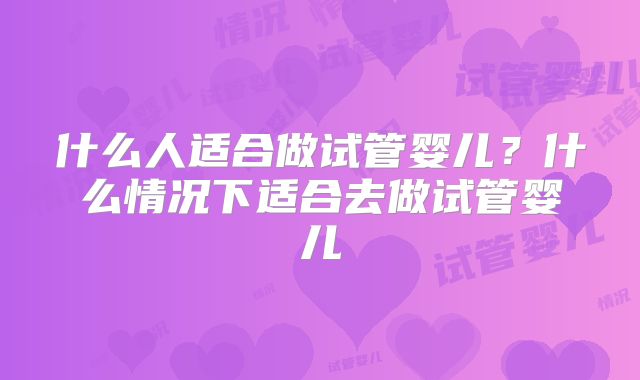 什么人适合做试管婴儿?什么情况下适合去做试管婴儿