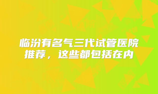 临汾有名气三代试管医院推荐,这些都包括在内