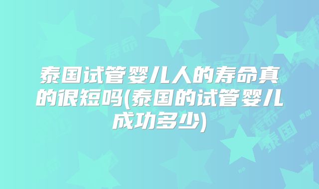 泰国试管婴儿人的寿命真的很短吗(泰国的试管婴儿成功多少)