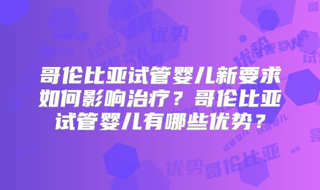 哥伦比亚试管婴儿新要求如何影响治疗?哥伦比亚试管婴儿有哪些优势?