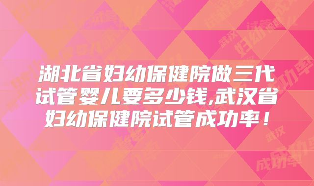 湖北省妇幼保健院做三代试管婴儿要多少钱,武汉省妇幼保健院试管成功率!