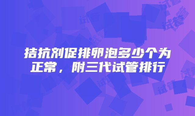 拮抗剂促排卵泡多少个为正常，附三代试管排行