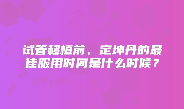 试管移植前，定坤丹的最佳服用时间是什么时候？
