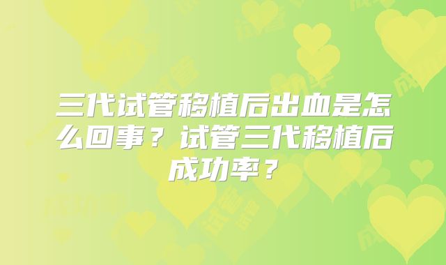 三代试管移植后出血是怎么回事?试管三代移植后成功率?