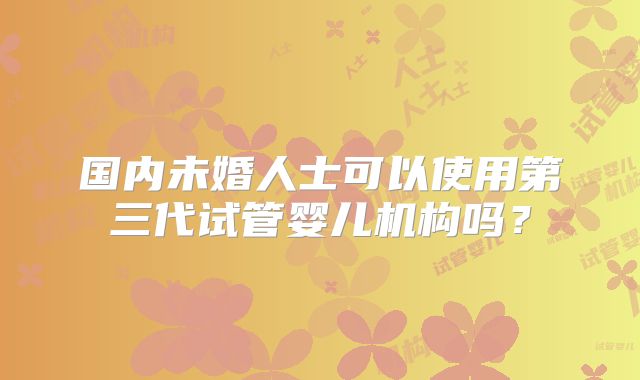国内未婚人士可以使用第三代试管婴儿机构吗?