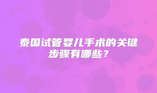 泰国试管婴儿手术的关键步骤有哪些?