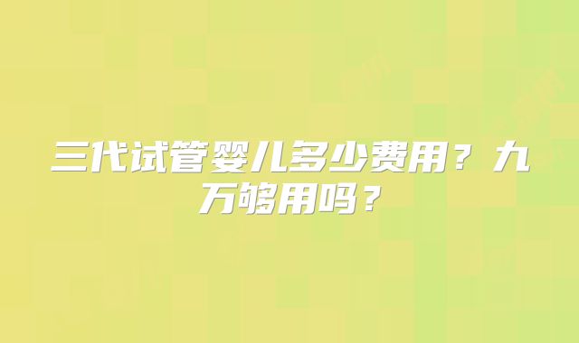 三代试管婴儿多少费用?九万够用吗?